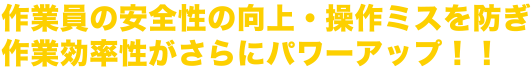 作業員の安全性の向上・操作ミスを防ぎ作業効率性がさらにパワーアップ！